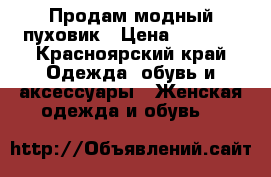 Продам модный пуховик › Цена ­ 4 000 - Красноярский край Одежда, обувь и аксессуары » Женская одежда и обувь   